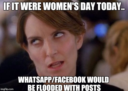 Sarcastic | IF IT WERE WOMEN'S DAY TODAY.. WHATSAPP/FACEBOOK WOULD BE FLOODED WITH POSTS | image tagged in sarcastic | made w/ Imgflip meme maker
