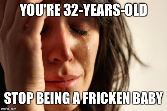 First World Problems | YOU'RE 32-YEARS-OLD; STOP BEING A FRICKEN BABY | image tagged in memes,first world problems | made w/ Imgflip meme maker