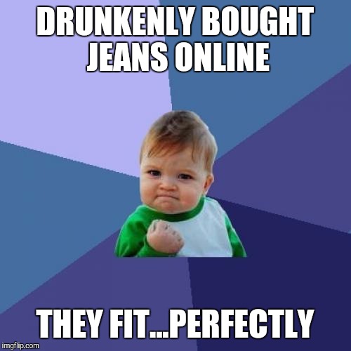 Success Kid Meme | DRUNKENLY BOUGHT JEANS ONLINE; THEY FIT...PERFECTLY | image tagged in memes,success kid | made w/ Imgflip meme maker