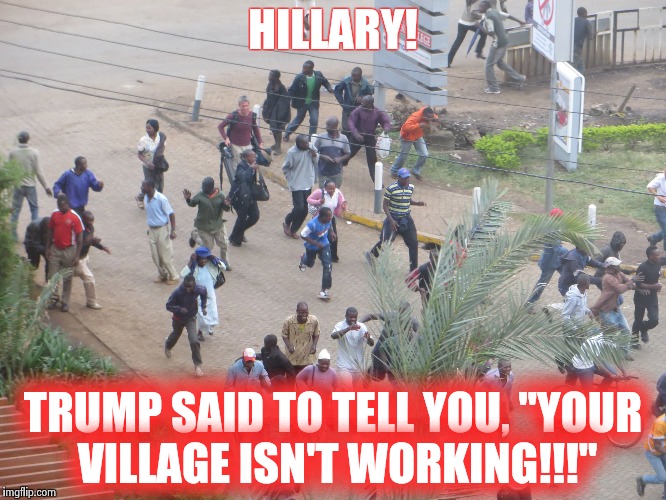 Hillary's Village-not!!! | HILLARY! TRUMP SAID TO TELL YOU, "YOUR VILLAGE ISN'T WORKING!!!" | image tagged in crowdfleeing,it takes a village | made w/ Imgflip meme maker