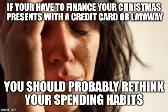 First World Problems Meme | IF YOUR HAVE TO FINANCE YOUR CHRISTMAS PRESENTS WITH A CREDIT CARD OR LAYAWAY; YOU SHOULD PROBABLY RETHINK YOUR SPENDING HABITS | image tagged in memes,first world problems | made w/ Imgflip meme maker