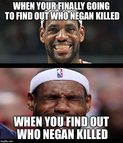 lebron happy sad | WHEN YOUR FINALLY GOING TO FIND OUT WHO NEGAN KILLED; WHEN YOU FIND OUT WHO NEGAN KILLED | image tagged in lebron happy sad | made w/ Imgflip meme maker