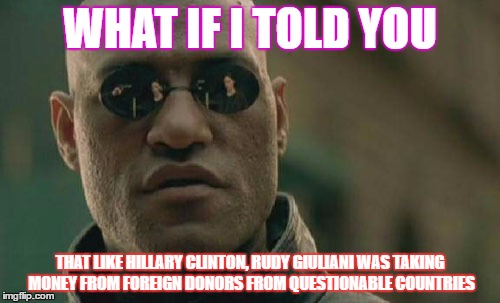 Matrix Morpheus | WHAT IF I TOLD YOU; THAT LIKE HILLARY CLINTON, RUDY GIULIANI WAS TAKING MONEY FROM FOREIGN DONORS FROM QUESTIONABLE COUNTRIES | image tagged in memes,matrix morpheus | made w/ Imgflip meme maker