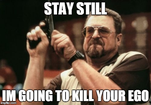Am I The Only One Around Here Meme | STAY STILL; IM GOING TO KILL YOUR EGO | image tagged in memes,am i the only one around here | made w/ Imgflip meme maker