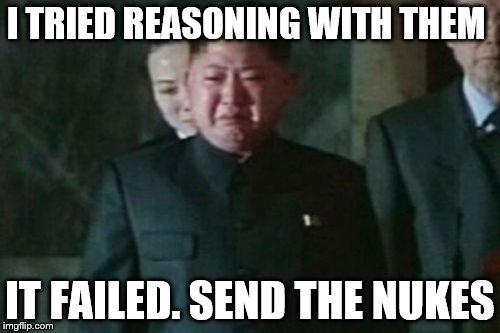 Kim Jong Un Sad | I TRIED REASONING WITH THEM; IT FAILED. SEND THE NUKES | image tagged in memes,kim jong un sad | made w/ Imgflip meme maker