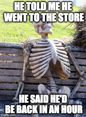 Waiting Skeleton | HE TOLD ME HE WENT TO THE STORE; HE SAID HE'D BE BACK IN AN HOUR | image tagged in memes,waiting skeleton | made w/ Imgflip meme maker