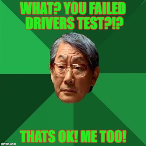 High Expectations Asian Father | WHAT? YOU FAILED DRIVERS TEST?!? THATS OK! ME TOO! | image tagged in memes,high expectations asian father | made w/ Imgflip meme maker