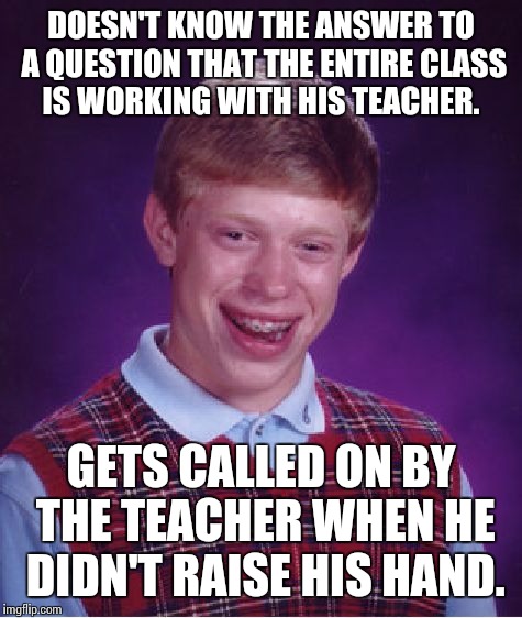 Bad Luck Brian Meme | DOESN'T KNOW THE ANSWER TO A QUESTION THAT THE ENTIRE CLASS IS WORKING WITH HIS TEACHER. GETS CALLED ON BY THE TEACHER WHEN HE DIDN'T RAISE HIS HAND. | image tagged in memes,bad luck brian | made w/ Imgflip meme maker