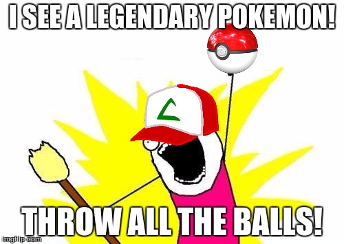 X All The Y | I SEE A LEGENDARY POKEMON! THROW ALL THE BALLS! | image tagged in memes,x all the y | made w/ Imgflip meme maker
