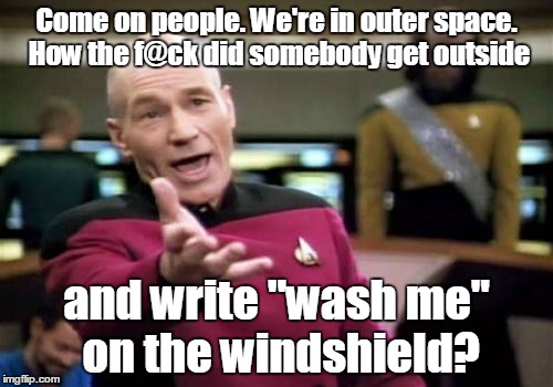 Picard Wtf | Come on people. We're in outer space. How the f@ck did somebody get outside; and write "wash me" on the windshield? | image tagged in memes,picard wtf | made w/ Imgflip meme maker
