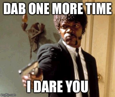 Anyone who is still doing the dab or whip shouldnt | DAB ONE MORE TIME; I DARE YOU | image tagged in memes,say that again i dare you | made w/ Imgflip meme maker