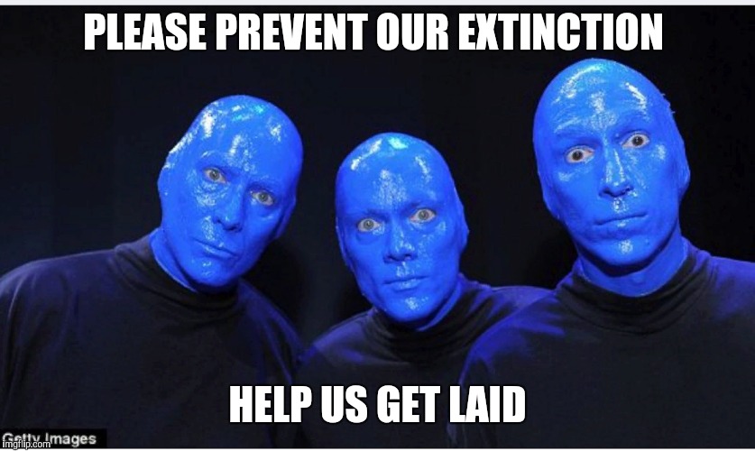 Blue man group pleading | PLEASE PREVENT OUR EXTINCTION; HELP US GET LAID | image tagged in blue man group | made w/ Imgflip meme maker
