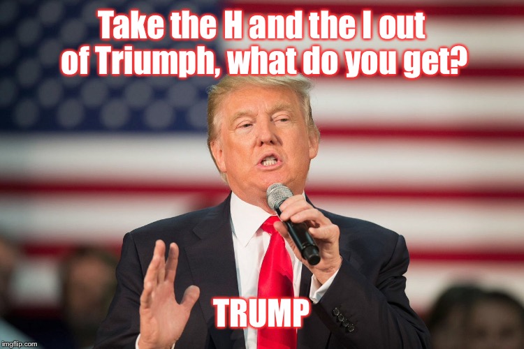 H and I are also the first letters of Hillary, thus symbolizing Trump triumphing over Hillary. | Take the H and the I out of Triumph, what do you get? TRUMP | image tagged in memes,donald trump,hillary clinton | made w/ Imgflip meme maker