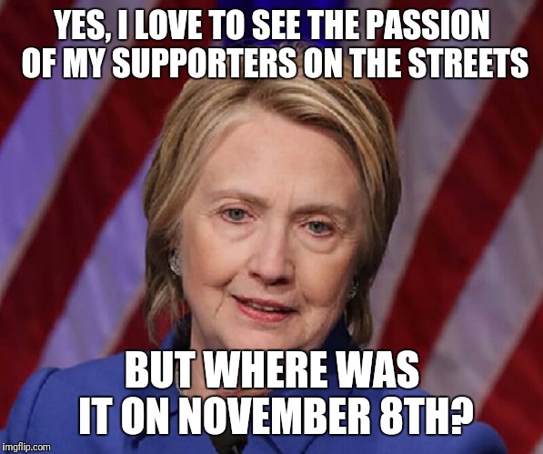 YES, I LOVE TO SEE THE PASSION OF MY SUPPORTERS ON THE STREETS; BUT WHERE WAS IT ON NOVEMBER 8TH? | image tagged in hillary clinton,hillary,hillary clinton 2016,protesters | made w/ Imgflip meme maker