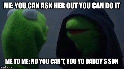 kermit me to me | ME: YOU CAN ASK HER OUT YOU CAN DO IT; ME TO ME: NO YOU CAN'T, YOU YO DADDY'S SON | image tagged in kermit me to me | made w/ Imgflip meme maker
