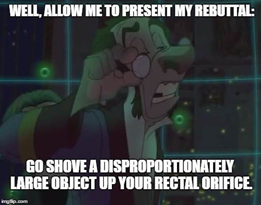The best way to win an argument. | WELL, ALLOW ME TO PRESENT MY REBUTTAL:; GO SHOVE A DISPROPORTIONATELY LARGE OBJECT UP YOUR RECTAL ORIFICE. | image tagged in dr doppler,sir,meme,treasure planet,wot,disney | made w/ Imgflip meme maker
