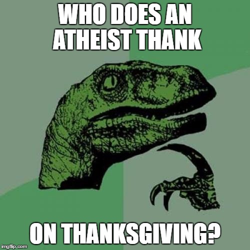 Philosoraptor | WHO DOES AN ATHEIST THANK; ON THANKSGIVING? | image tagged in memes,philosoraptor | made w/ Imgflip meme maker