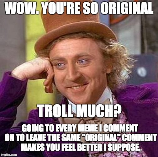 Creepy Condescending Wonka Meme | WOW. YOU'RE SO ORIGINAL TROLL MUCH? GOING TO EVERY MEME I COMMENT ON TO LEAVE THE SAME "ORIGINAL" COMMENT MAKES YOU FEEL BETTER I SUPPOSE. | image tagged in memes,creepy condescending wonka | made w/ Imgflip meme maker