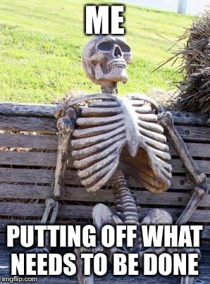 Waiting Skeleton Meme | ME PUTTING OFF WHAT NEEDS TO BE DONE | image tagged in memes,waiting skeleton | made w/ Imgflip meme maker