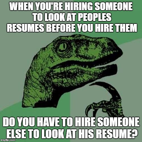 The Infinite Resume Paradox | WHEN YOU'RE HIRING SOMEONE TO LOOK AT PEOPLES RESUMES BEFORE YOU HIRE THEM; DO YOU HAVE TO HIRE SOMEONE ELSE TO LOOK AT HIS RESUME? | image tagged in memes,philosoraptor | made w/ Imgflip meme maker
