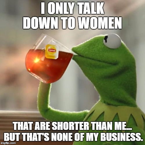 But That's None Of My Business Meme | I ONLY TALK DOWN TO WOMEN THAT ARE SHORTER THAN ME... BUT THAT'S NONE OF MY BUSINESS. | image tagged in memes,but thats none of my business,kermit the frog | made w/ Imgflip meme maker
