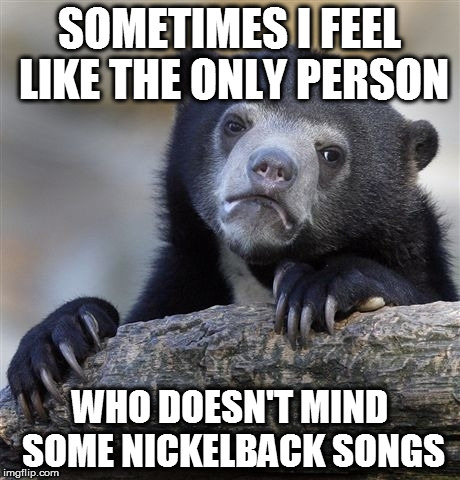 I don't own any cds, but I don't change the station either.. | SOMETIMES I FEEL LIKE THE ONLY PERSON; WHO DOESN'T MIND SOME NICKELBACK SONGS | image tagged in memes,confession bear,music,nickelback,haters | made w/ Imgflip meme maker