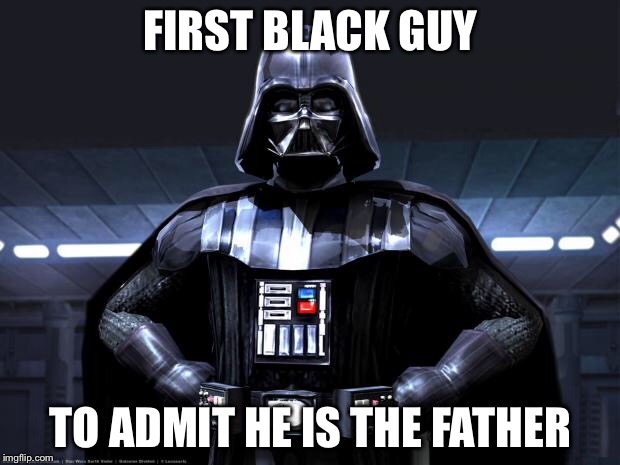 Darth Vader | FIRST BLACK GUY; TO ADMIT HE IS THE FATHER | image tagged in darth vader | made w/ Imgflip meme maker