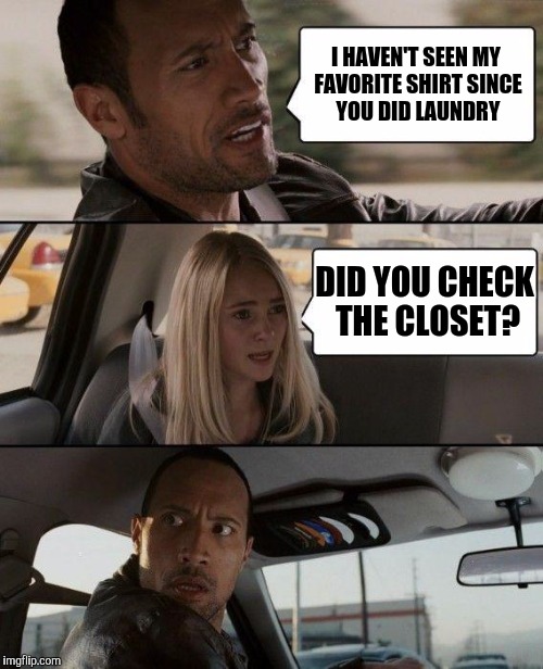 Try looking where it belongs | I HAVEN'T SEEN MY FAVORITE SHIRT SINCE YOU DID LAUNDRY; DID YOU CHECK THE CLOSET? | image tagged in memes,the rock driving | made w/ Imgflip meme maker