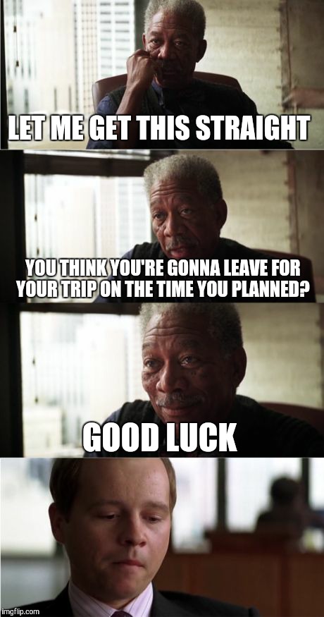 Morgan Freeman Good Luck | LET ME GET THIS STRAIGHT; YOU THINK YOU'RE GONNA LEAVE FOR YOUR TRIP ON THE TIME YOU PLANNED? GOOD LUCK | image tagged in memes,morgan freeman good luck | made w/ Imgflip meme maker
