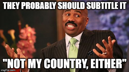 Steve Harvey Meme | THEY PROBABLY SHOULD SUBTITLE IT "NOT MY COUNTRY, EITHER" | image tagged in memes,steve harvey | made w/ Imgflip meme maker