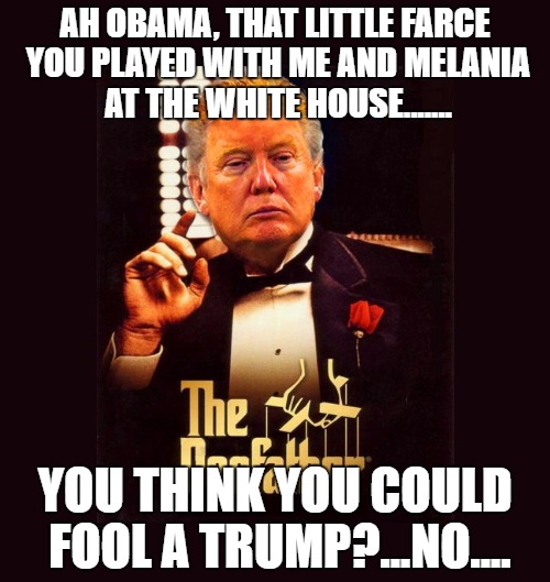 The Donfather | AH OBAMA, THAT LITTLE FARCE YOU PLAYED WITH ME AND MELANIA AT THE WHITE HOUSE....... YOU THINK YOU COULD FOOL A TRUMP?...NO.... | image tagged in donald trump | made w/ Imgflip meme maker