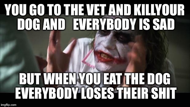 And everybody loses their minds | YOU GO TO THE VET AND KILLYOUR DOG AND   EVERYBODY IS SAD; BUT WHEN YOU EAT THE DOG EVERYBODY LOSES THEIR SHIT | image tagged in memes,and everybody loses their minds | made w/ Imgflip meme maker