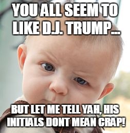 Skeptical Baby | YOU ALL SEEM TO LIKE D.J. TRUMP... BUT LET ME TELL YAH, HIS INITIALS DONT MEAN CRAP! | image tagged in memes,skeptical baby | made w/ Imgflip meme maker