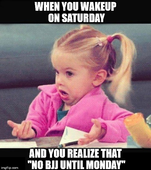 bjj Saturday | WHEN YOU WAKEUP ON SATURDAY; AND YOU REALIZE THAT "NO BJJ UNTIL MONDAY" | image tagged in bjj,wbbjj,bjjlife,bjjlifestyle | made w/ Imgflip meme maker