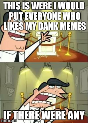 This Is Where I'd Put My Trophy If I Had One | THIS IS WERE I WOULD PUT EVERYONE WHO LIKES MY DANK MEMES; IF THERE WERE ANY | image tagged in memes,this is where i'd put my trophy if i had one | made w/ Imgflip meme maker