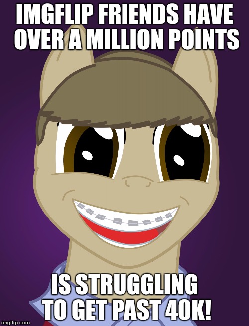 I'm talking about Octavia_Melody, Juicydeath1025, and OlympianProduct! | IMGFLIP FRIENDS HAVE OVER A MILLION POINTS; IS STRUGGLING TO GET PAST 40K! | image tagged in bad luck brian pony,octavia_melody,juicydeath1025,olympianproduct,xanderbrony,memes | made w/ Imgflip meme maker