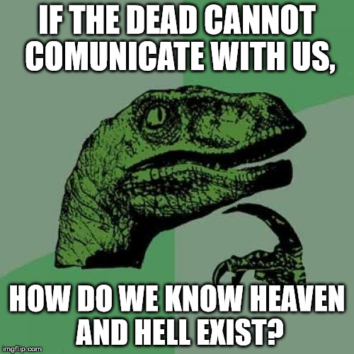 Philosoraptor | IF THE DEAD CANNOT COMUNICATE WITH US, HOW DO WE KNOW HEAVEN AND HELL EXIST? | image tagged in memes,philosoraptor | made w/ Imgflip meme maker