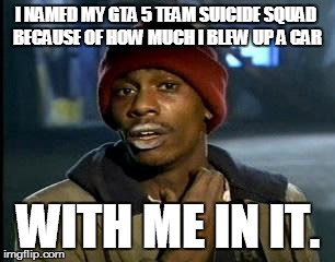 Y'all Got Any More Of That | I NAMED MY GTA 5 TEAM SUICIDE SQUAD BECAUSE OF HOW MUCH I BLEW UP A CAR; WITH ME IN IT. | image tagged in memes,yall got any more of | made w/ Imgflip meme maker