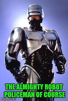 THE ALMIGHTY ROBOT POLICEMAN OF COURSE | made w/ Imgflip meme maker