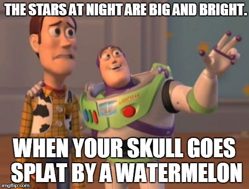 X, X Everywhere Meme | THE STARS AT NIGHT ARE BIG AND BRIGHT. WHEN YOUR SKULL GOES SPLAT BY A WATERMELON | image tagged in memes,x x everywhere | made w/ Imgflip meme maker