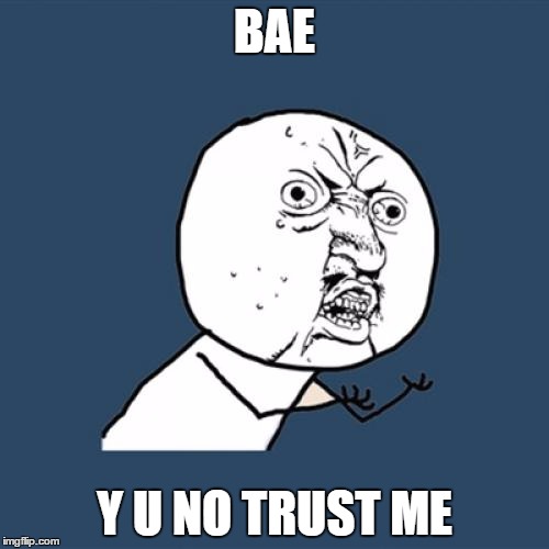 Y U No | BAE; Y U NO TRUST ME | image tagged in memes,y u no | made w/ Imgflip meme maker