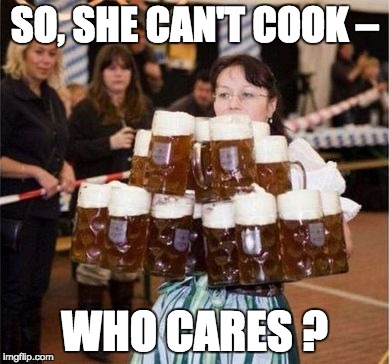 So She Can't Cook | SO, SHE CAN'T COOK –; WHO CARES ? | image tagged in beer maid,funny memes,beer,women | made w/ Imgflip meme maker