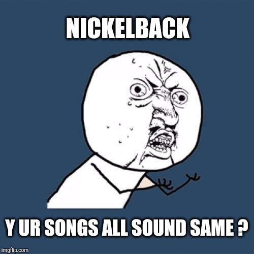 Y U No Meme | NICKELBACK Y UR SONGS ALL SOUND SAME ? | image tagged in memes,y u no | made w/ Imgflip meme maker