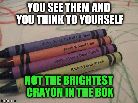 YOU SEE THEM AND YOU THINK TO YOURSELF NOT THE BRIGHTEST CRAYON IN THE BOX | made w/ Imgflip meme maker