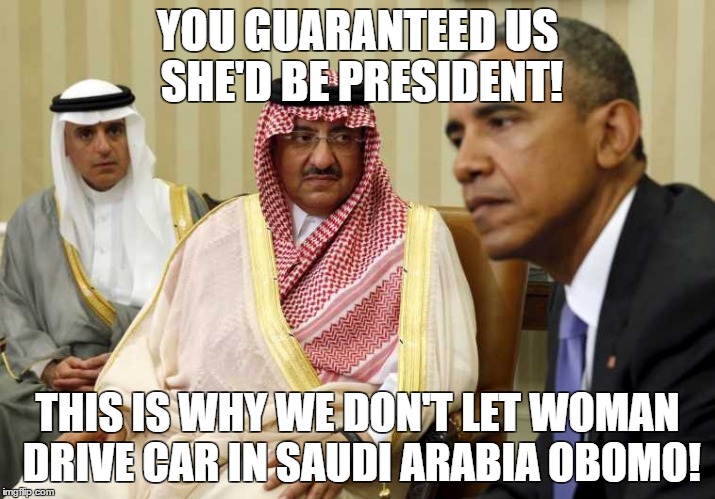 Obama's Saudi Apology | YOU GUARANTEED US SHE'D BE PRESIDENT! THIS IS WHY WE DON'T LET WOMAN DRIVE CAR IN SAUDI ARABIA OBOMO! | image tagged in obama's saudi apology | made w/ Imgflip meme maker