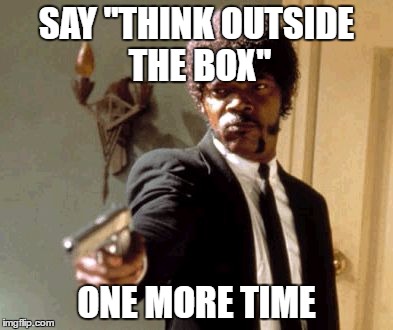 Say That Again I Dare You Meme | SAY "THINK OUTSIDE THE BOX"; ONE MORE TIME | image tagged in memes,say that again i dare you | made w/ Imgflip meme maker