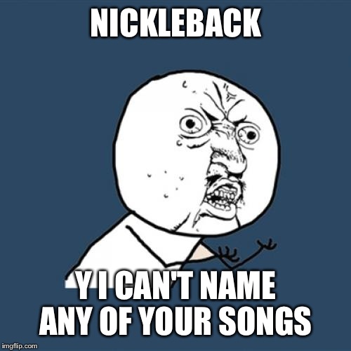 Y U No Meme | NICKLEBACK Y I CAN'T NAME ANY OF YOUR SONGS | image tagged in memes,y u no | made w/ Imgflip meme maker