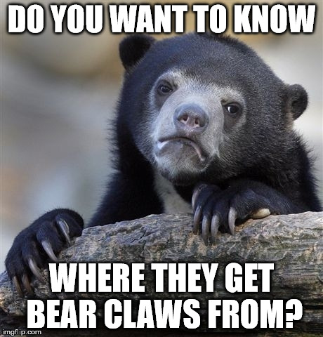 Confession Bear Meme | DO YOU WANT TO KNOW WHERE THEY GET BEAR CLAWS FROM? | image tagged in memes,confession bear | made w/ Imgflip meme maker