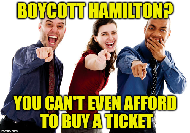 Boycott Hamilton? | BOYCOTT HAMILTON? YOU CAN'T EVEN AFFORD TO BUY A TICKET | image tagged in boycott,boycott hamilton,broadway,musicals,mike pence,hamilton | made w/ Imgflip meme maker