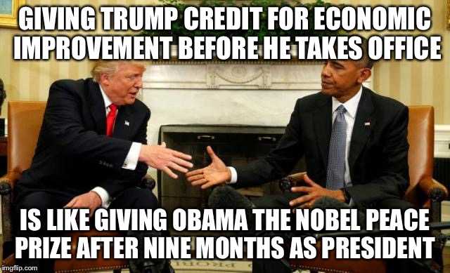 Seriously. He hasn't done anything yet and the economy was improving before the election. |  GIVING TRUMP CREDIT FOR ECONOMIC IMPROVEMENT BEFORE HE TAKES OFFICE; IS LIKE GIVING OBAMA THE NOBEL PEACE PRIZE AFTER NINE MONTHS AS PRESIDENT | image tagged in obama trump | made w/ Imgflip meme maker